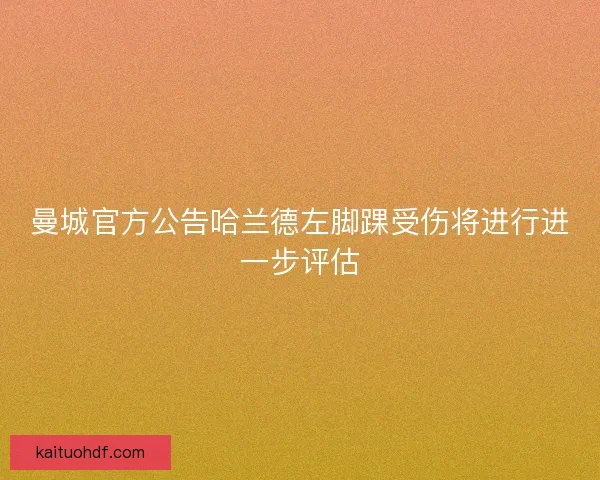 曼城官方公告哈兰德左脚踝受伤将进行进一步评估