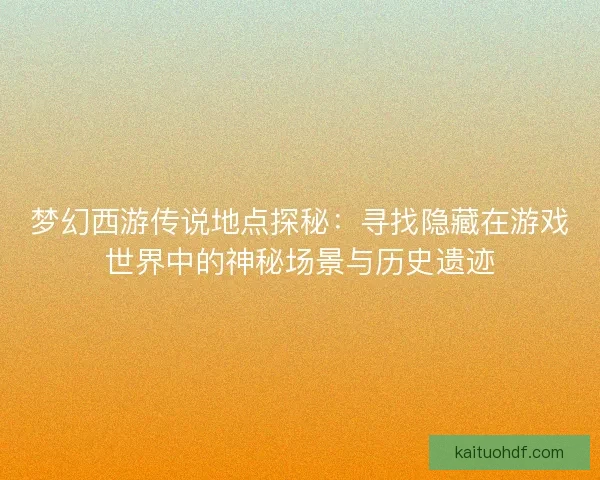 梦幻西游传说地点探秘：寻找隐藏在游戏世界中的神秘场景与历史遗迹