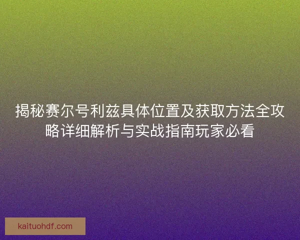 揭秘赛尔号利兹具体位置及获取方法全攻略详细解析与实战指南玩家必看