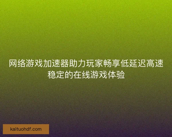 网络游戏加速器助力玩家畅享低延迟高速稳定的在线游戏体验