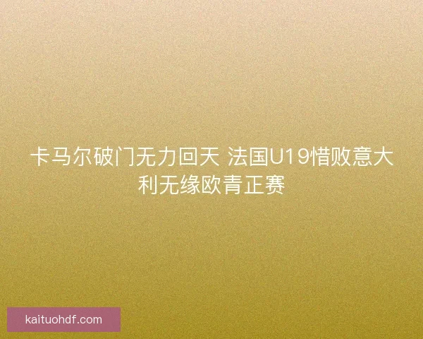 卡马尔破门无力回天 法国U19惜败意大利无缘欧青正赛