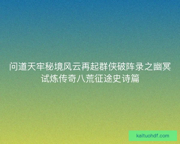 问道天牢秘境风云再起群侠破阵录之幽冥试炼传奇八荒征途史诗篇