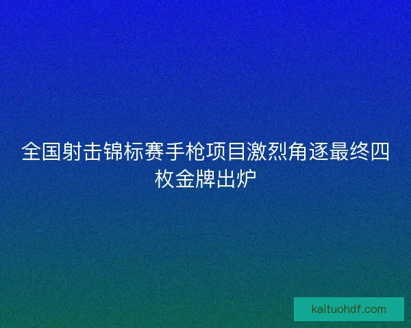 全国射击锦标赛手枪项目激烈角逐最终四枚金牌出炉