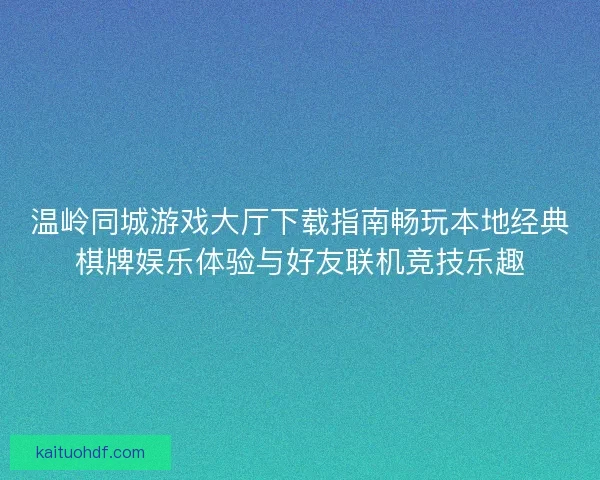 温岭同城游戏大厅下载指南畅玩本地经典棋牌娱乐体验与好友联机竞技乐趣