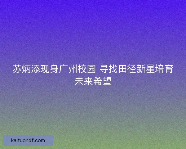 苏炳添现身广州校园 寻找田径新星培育未来希望