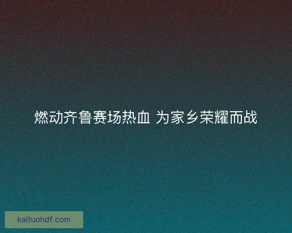 燃动齐鲁赛场热血 为家乡荣耀而战