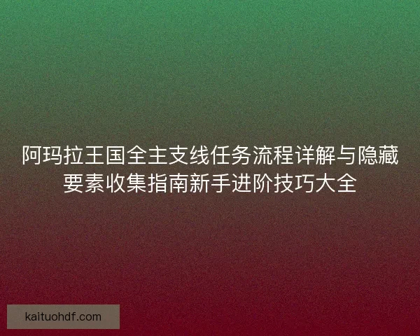 阿玛拉王国全主支线任务流程详解与隐藏要素收集指南新手进阶技巧大全